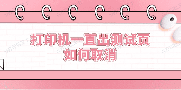 打印机一直出测试页如何取消 5种方法取消打印机测试页