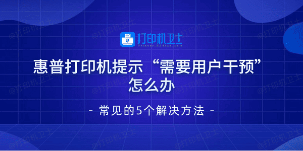 惠普打印机提示“需要用户干预”怎么办 常见的5个解决方法