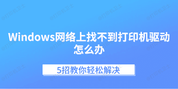 Windows网络上找不到打印机驱动怎么办 5招教你轻松解决