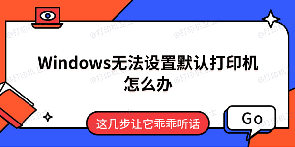 Windows无法设置默认打印机怎么办 这几步让它乖乖听话