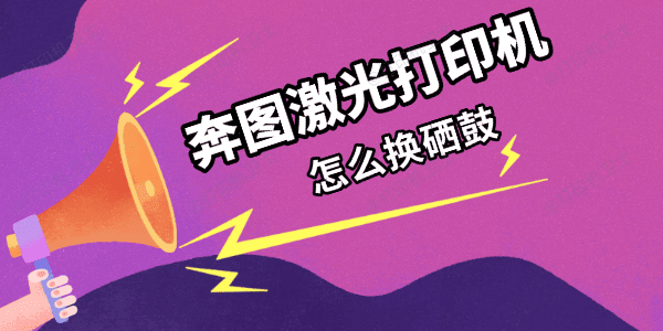 奔图激光打印机怎么换硒鼓 奔图激光打印机怎么换硒鼓