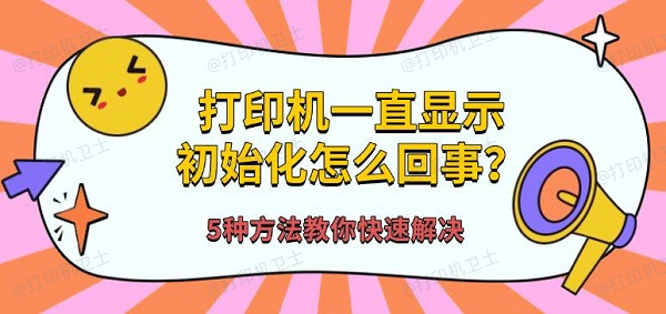 打印机一直显示初始化怎么回事?5种方法教你快速解决 打印机一直显示初始化怎么回事?5种方法教你快速解决