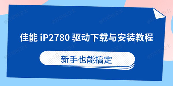 佳能iP2780打印机驱动下载与安装教程 新手也能搞定