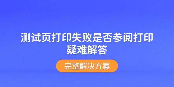 测试页打印失败是否参阅打印疑难解答?完整解决方案 测试页打印失败是否参阅打印疑难解答?完整解决方案