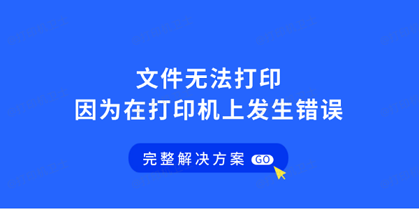 文件无法打印因为在打印机上发生错误?完整解决方案 文件无法打印因为在打印机上发生错误?完整解决方案