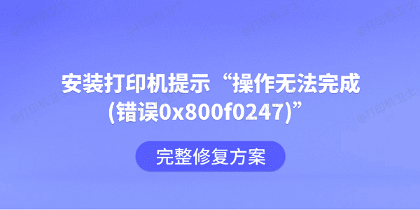 安装打印机提示“操作无法完成(错误0x800f0247)”？完整修复方案