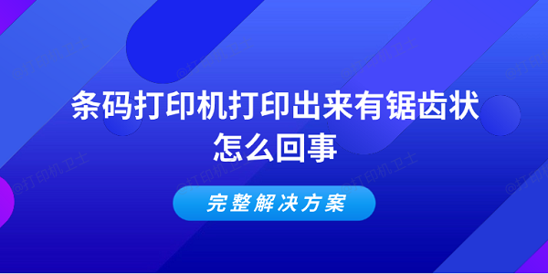 条码打印机打印出来有锯齿状怎么回事 完整解决方案 条码打印机打印出来有锯齿状怎么回事 完整解决方案
