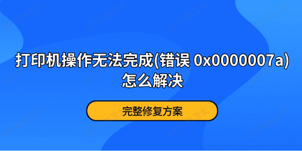 打印机操作无法完成(错误 0x0000007a)怎么解决？完整修复方案