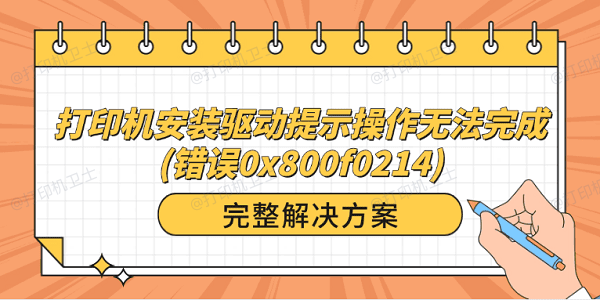 打印机安装驱动提示操作无法完成(错误0x800f0214)?完整解决方案 打印机安装驱动提示操作无法完成(错误0x800f0214)?完整解决方案