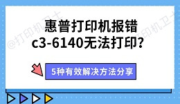 惠普打印机报错c3-6140无法打印？5种有效解决方法分享